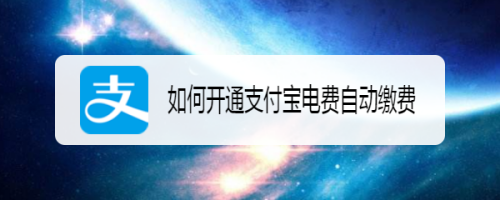 支付宝电费自动缴费怎么开通？支付宝电费自动缴费开通方法