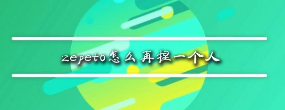 zepeto怎么再捏一个人？教你zepeto新增角色教程