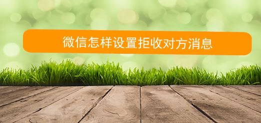 怎么拒收微信消息？教你微信拒绝接收对方信息的方法