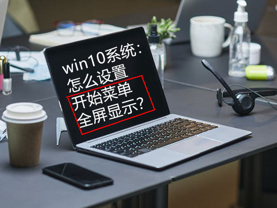 win10系统：怎么设置开始菜单全屏显示？